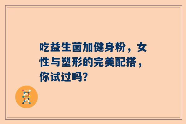 吃益生菌加健身粉，女性与塑形的完美配搭，你试过吗？