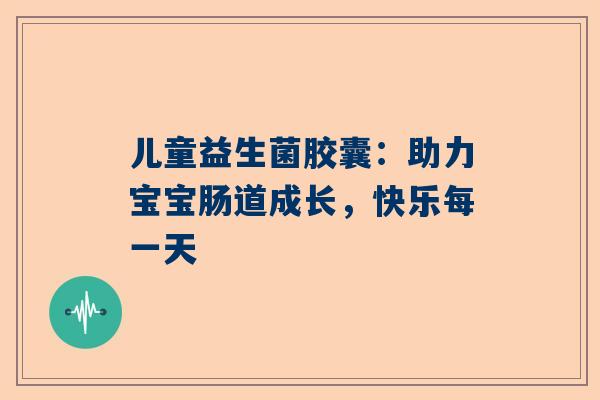 儿童益生菌胶囊：助力宝宝肠道成长，快乐每一天