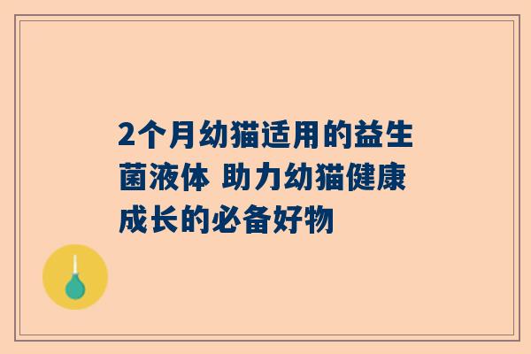 2个月幼猫适用的益生菌液体 助力幼猫健康成长的必备好物