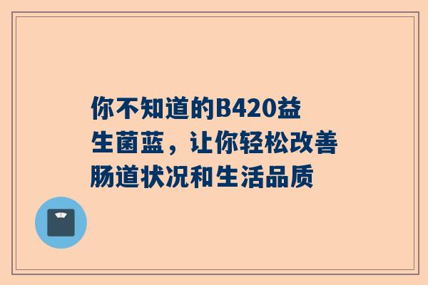你不知道的B420益生菌蓝，让你轻松改善肠道状况和生活品质