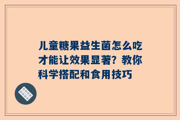 儿童糖果益生菌怎么吃才能让效果显著？教你科学搭配和食用技巧