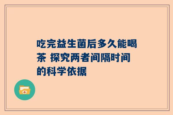 吃完益生菌后多久能喝茶 探究两者间隔时间的科学依据