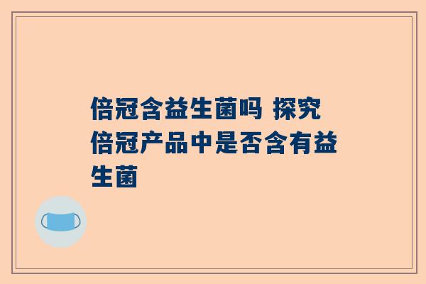 倍冠含益生菌吗 探究倍冠产品中是否含有益生菌