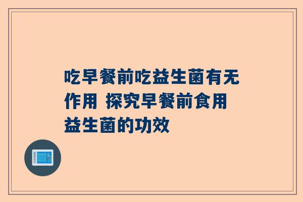 吃早餐前吃益生菌有无作用 探究早餐前食用益生菌的功效