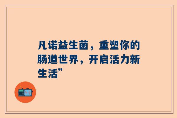 凡诺益生菌，重塑你的肠道世界，开启活力新生活”