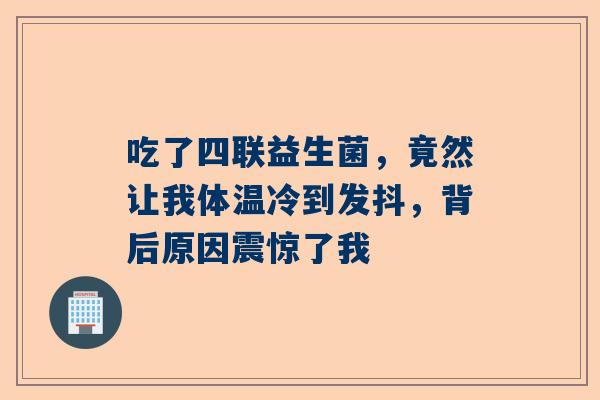 吃了四联益生菌，竟然让我体温冷到发抖，背后原因震惊了我