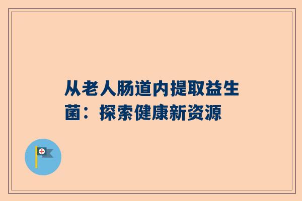 从老人肠道内提取益生菌：探索健康新资源