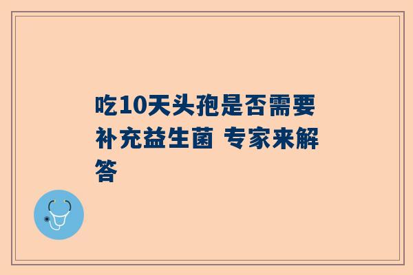 吃10天头孢是否需要补充益生菌 专家来解答