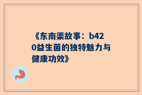 《东南渠故事：b420益生菌的独特魅力与健康功效》