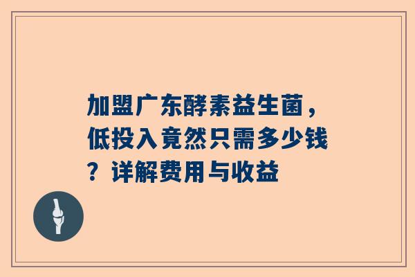 加盟广东酵素益生菌，低投入竟然只需多少钱？详解费用与收益