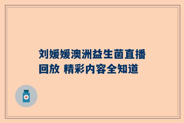刘媛媛澳洲益生菌直播回放 精彩内容全知道