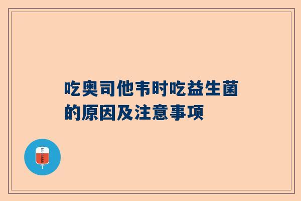 吃奥司他韦时吃益生菌的原因及注意事项
