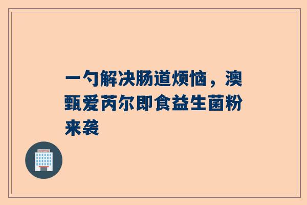 一勺解决肠道烦恼，澳甄爱芮尔即食益生菌粉来袭