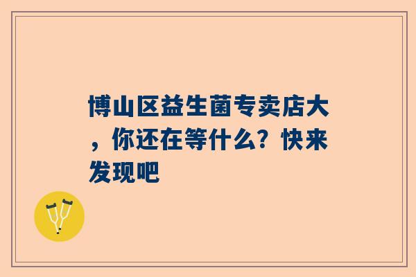 博山区益生菌专卖店大，你还在等什么？快来发现吧