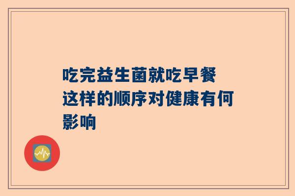 吃完益生菌就吃早餐 这样的顺序对健康有何影响
