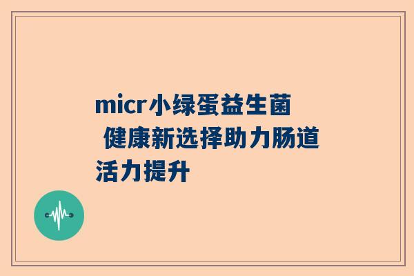 micr小绿蛋益生菌 健康新选择助力肠道活力提升