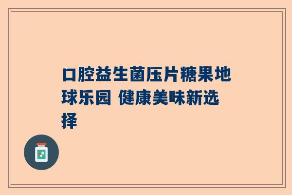 口腔益生菌压片糖果地球乐园 健康美味新选择