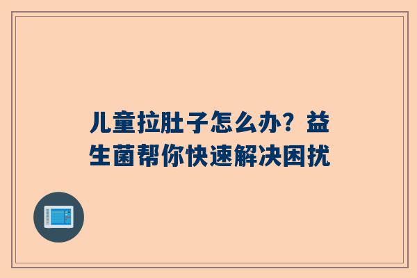 儿童拉肚子怎么办？益生菌帮你快速解决困扰