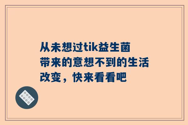 从未想过tik益生菌带来的意想不到的生活改变，快来看看吧