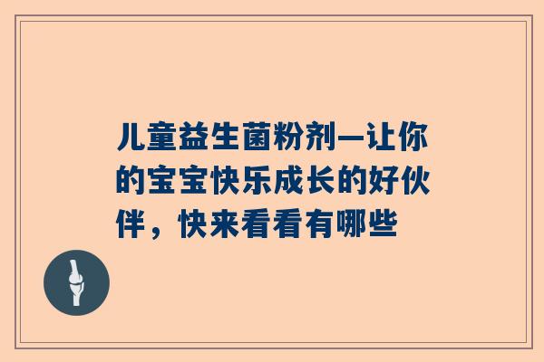 儿童益生菌粉剂—让你的宝宝快乐成长的好伙伴，快来看看有哪些