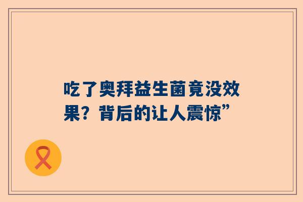 吃了奥拜益生菌竟没效果？背后的让人震惊”