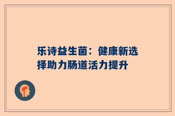 乐诗益生菌：健康新选择助力肠道活力提升