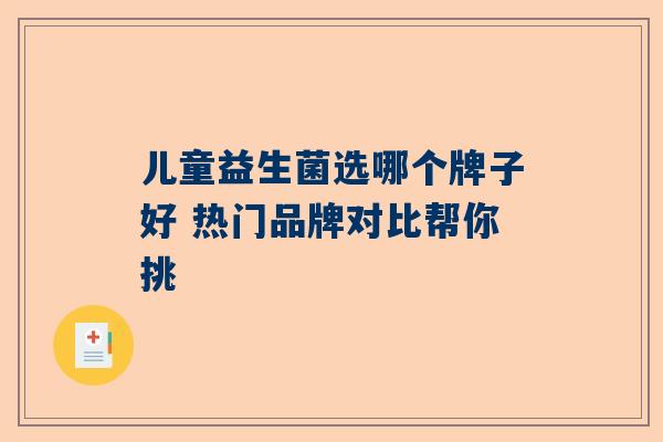 儿童益生菌选哪个牌子好 热门品牌对比帮你挑
