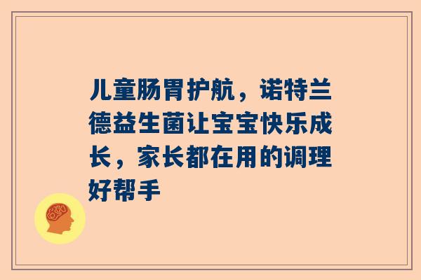 儿童肠胃护航，诺特兰德益生菌让宝宝快乐成长，家长都在用的调理好帮手