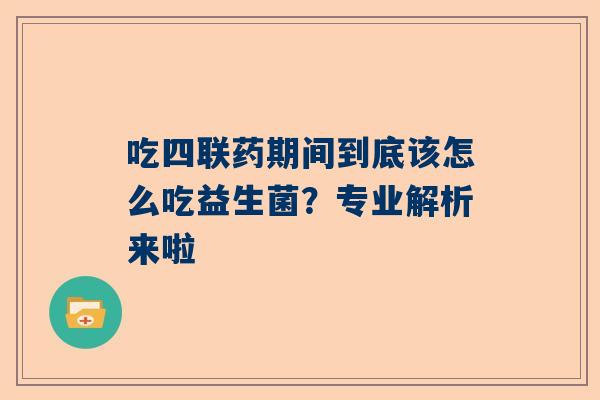 吃四联药期间到底该怎么吃益生菌？专业解析来啦