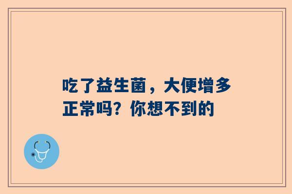 吃了益生菌，大便增多正常吗？你想不到的