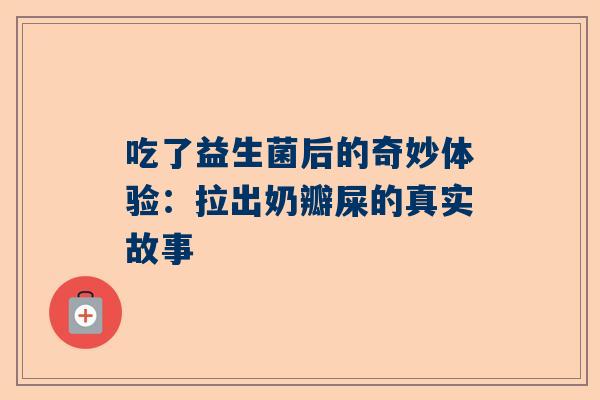 吃了益生菌后的奇妙体验：拉出奶瓣屎的真实故事