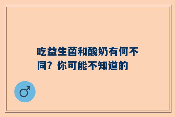吃益生菌和酸奶有何不同？你可能不知道的