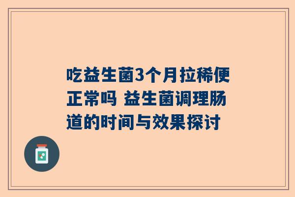 吃益生菌3个月拉稀便正常吗 益生菌调理肠道的时间与效果探讨