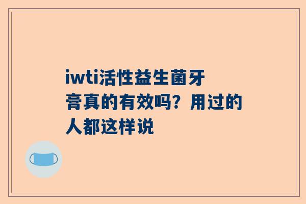iwti活性益生菌牙膏真的有效吗？用过的人都这样说