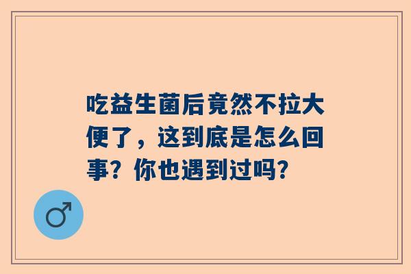 吃益生菌后竟然不拉大便了，这到底是怎么回事？你也遇到过吗？