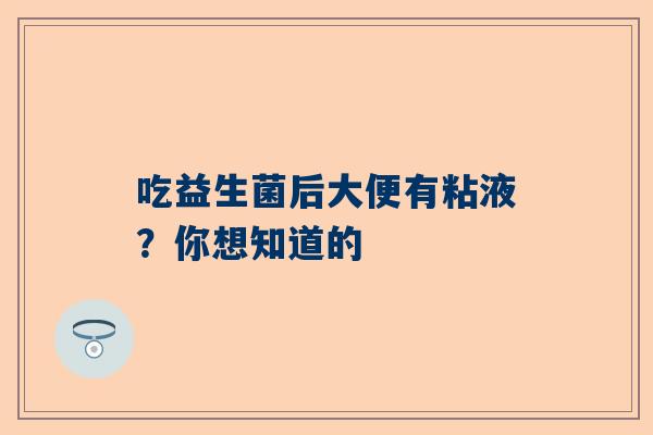 吃益生菌后大便有粘液？你想知道的
