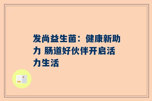发尚益生菌：健康新助力 肠道好伙伴开启活力生活