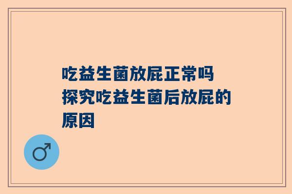 吃益生菌放屁正常吗 探究吃益生菌后放屁的原因