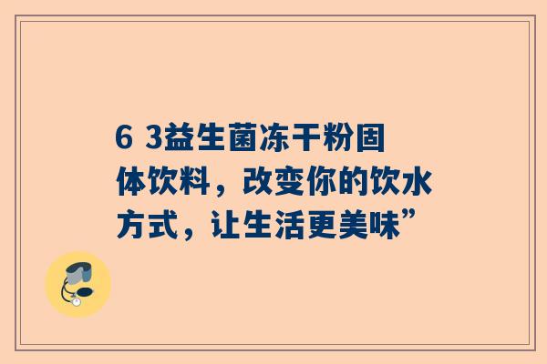 6 3益生菌冻干粉固体饮料，改变你的饮水方式，让生活更美味”