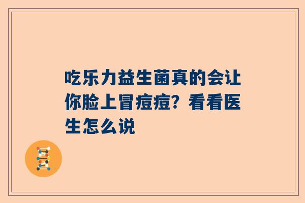 吃乐力益生菌真的会让你脸上冒痘痘？看看医生怎么说