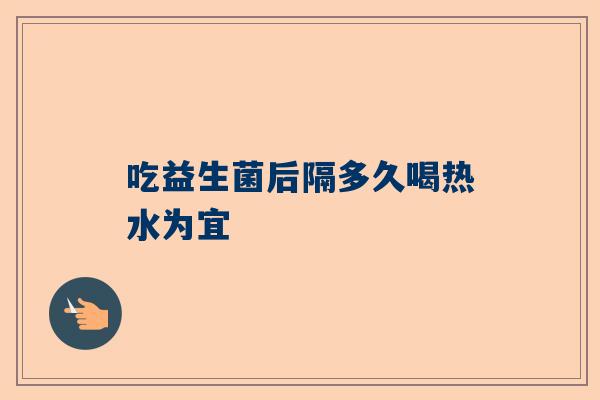 吃益生菌后隔多久喝热水为宜