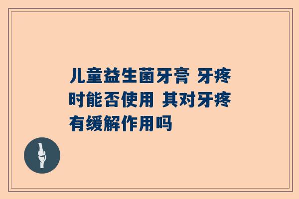 儿童益生菌牙膏 牙疼时能否使用 其对牙疼有缓解作用吗