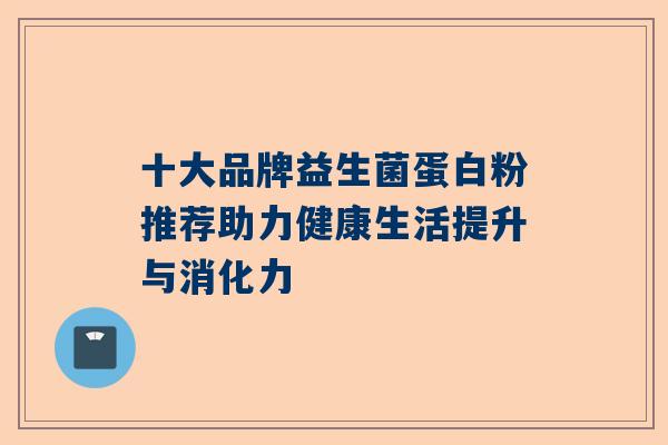 十大品牌益生菌蛋白粉推荐助力健康生活提升与消化力