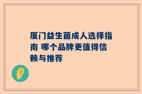 厦门益生菌成人选择指南 哪个品牌更值得信赖与推荐