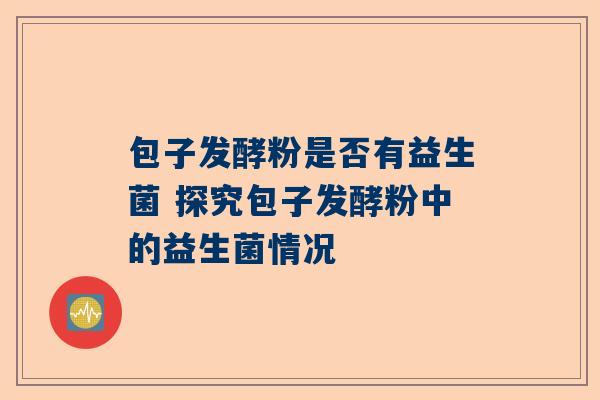 包子发酵粉是否有益生菌 探究包子发酵粉中的益生菌情况
