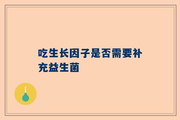 吃生长因子是否需要补充益生菌