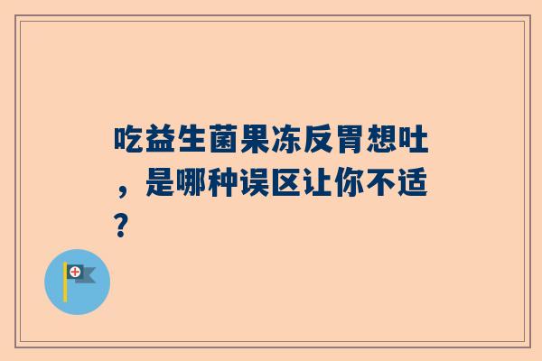 吃益生菌果冻反胃想吐，是哪种误区让你不适？