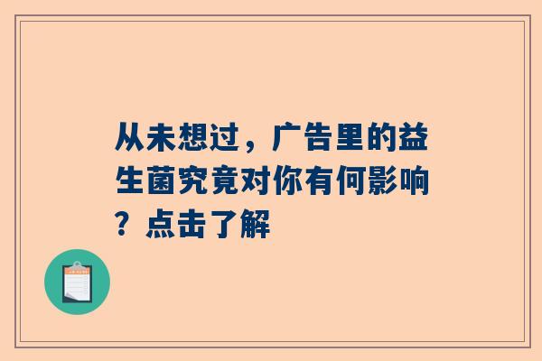 从未想过，广告里的益生菌究竟对你有何影响？点击了解