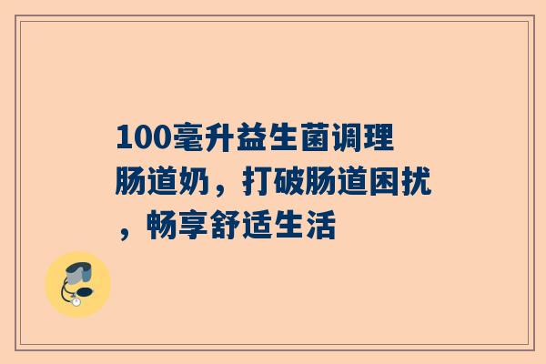 100毫升益生菌调理肠道奶，打破肠道困扰，畅享舒适生活