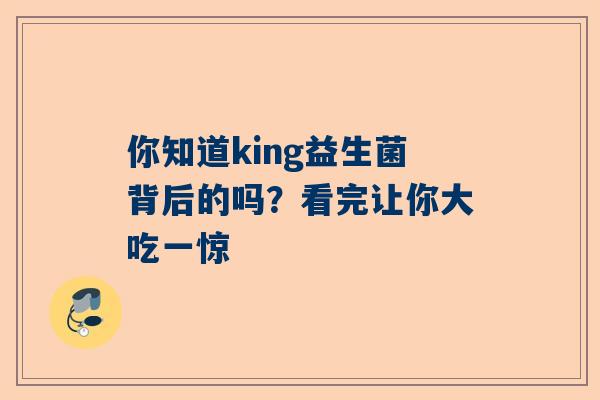 你知道king益生菌背后的吗？看完让你大吃一惊